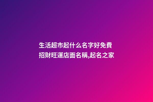 生活超市起什么名字好免費 招財旺運店面名稱,起名之家-第1張-店鋪起名-玄機派